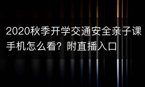 2020秋季开学交通安全亲子课手机怎么看？附直播入口