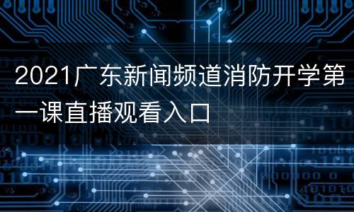 2021广东新闻频道消防开学第一课直播观看入口