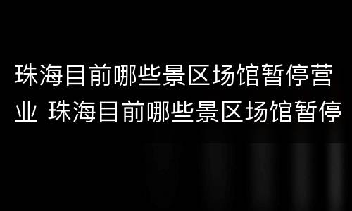 珠海目前哪些景区场馆暂停营业 珠海目前哪些景区场馆暂停营业了