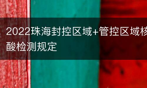 2022珠海封控区域+管控区域核酸检测规定