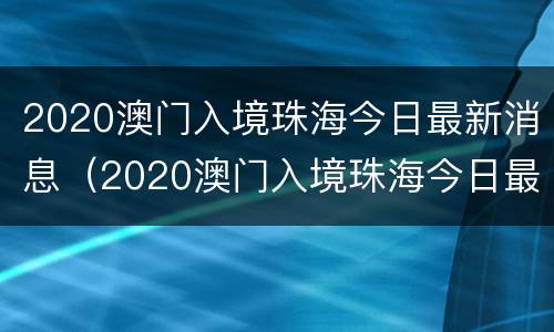 2020澳门入境珠海今日最新消息（2020澳门入境珠海今日最新消息查询）