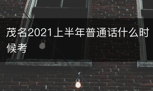 茂名2021上半年普通话什么时候考