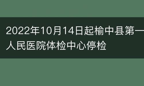 2022年10月14日起榆中县第一人民医院体检中心停检
