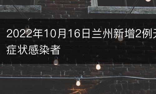 2022年10月16日兰州新增2例无症状感染者