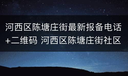 河西区陈塘庄街最新报备电话+二维码 河西区陈塘庄街社区服务中心电话