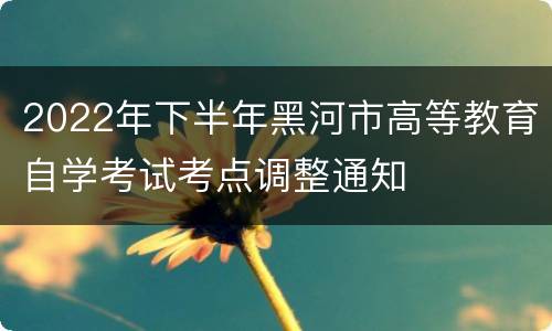 2022年下半年黑河市高等教育自学考试考点调整通知