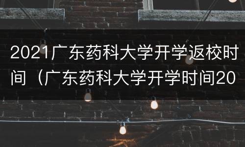 2021广东药科大学开学返校时间（广东药科大学开学时间2020秋季）