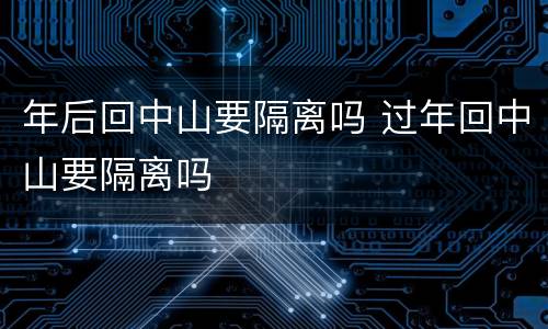 年后回中山要隔离吗 过年回中山要隔离吗