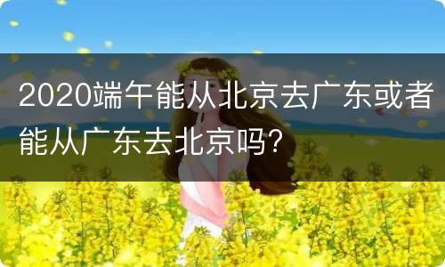 2020端午能从北京去广东或者能从广东去北京吗?