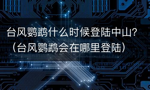 台风鹦鹉什么时候登陆中山？（台风鹦鹉会在哪里登陆）