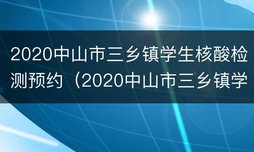 2020中山市三乡镇学生核酸检测预约（2020中山市三乡镇学生核酸检测预约电话）