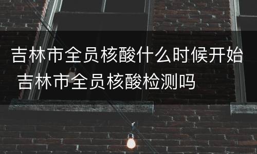 吉林市全员核酸什么时候开始 吉林市全员核酸检测吗
