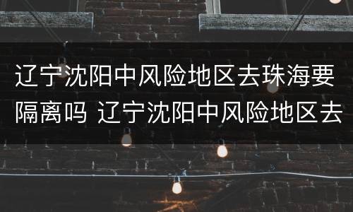 辽宁沈阳中风险地区去珠海要隔离吗 辽宁沈阳中风险地区去珠海要隔离吗现在
