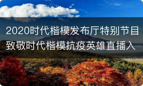 2020时代楷模发布厅特别节目致敬时代楷模抗疫英雄直播入口