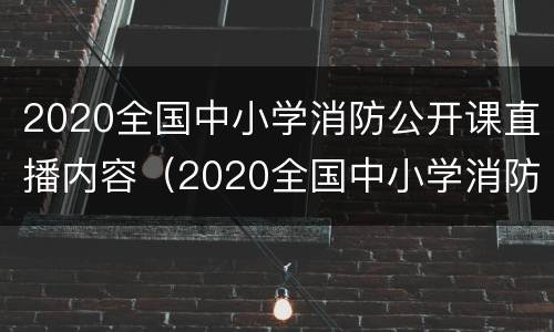 2020全国中小学消防公开课直播内容（2020全国中小学消防公开课直播回放入）