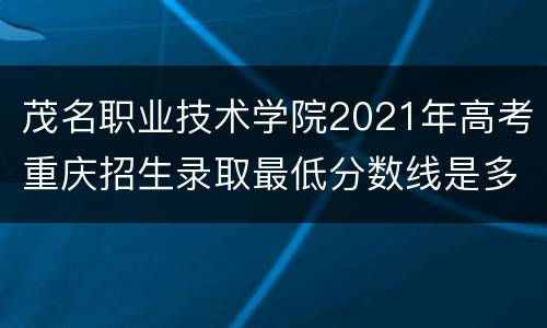 茂名职业技术学院2021年高考重庆招生录取最低分数线是多少？