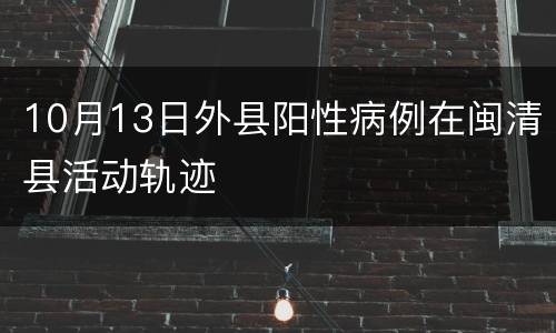 10月13日外县阳性病例在闽清县活动轨迹