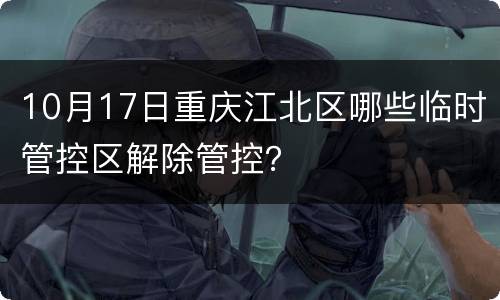 10月17日重庆江北区哪些临时管控区解除管控？
