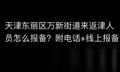 天津东丽区万新街道来返津人员怎么报备？附电话+线上报备入口