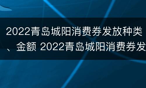 2022青岛城阳消费券发放种类、金额 2022青岛城阳消费券发放种类,金额多少