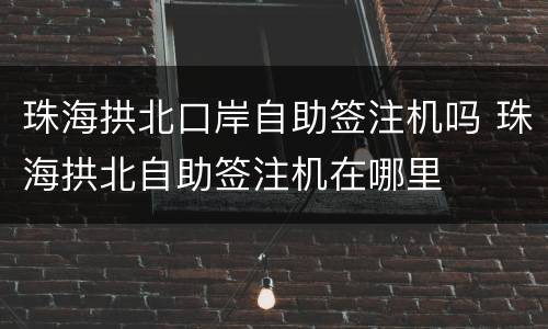 珠海拱北口岸自助签注机吗 珠海拱北自助签注机在哪里