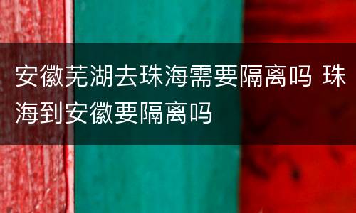 安徽芜湖去珠海需要隔离吗 珠海到安徽要隔离吗