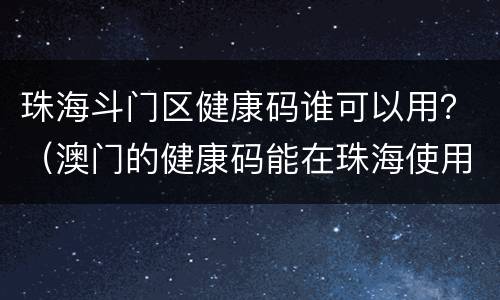 珠海斗门区健康码谁可以用？（澳门的健康码能在珠海使用）