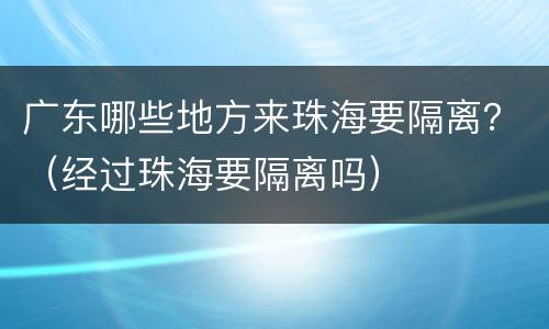 广东哪些地方来珠海要隔离？（经过珠海要隔离吗）