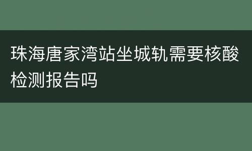 珠海唐家湾站坐城轨需要核酸检测报告吗