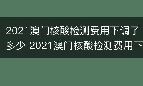2021澳门核酸检测费用下调了多少 2021澳门核酸检测费用下调了多少呢