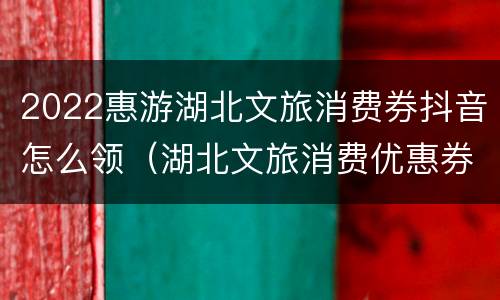 2022惠游湖北文旅消费券抖音怎么领（湖北文旅消费优惠券）