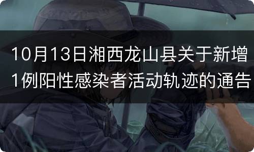 10月13日湘西龙山县关于新增1例阳性感染者活动轨迹的通告（2）