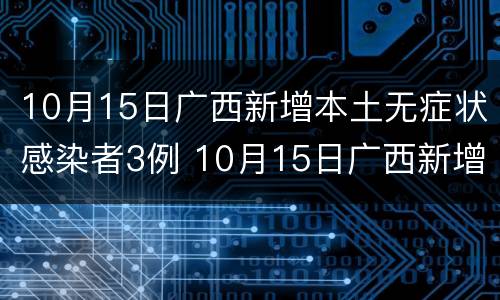 10月15日广西新增本土无症状感染者3例 10月15日广西新增本土无症状感染者3例