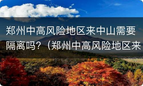 郑州中高风险地区来中山需要隔离吗?（郑州中高风险地区来中山需要隔离吗现在）