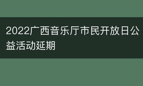 2022广西音乐厅市民开放日公益活动延期