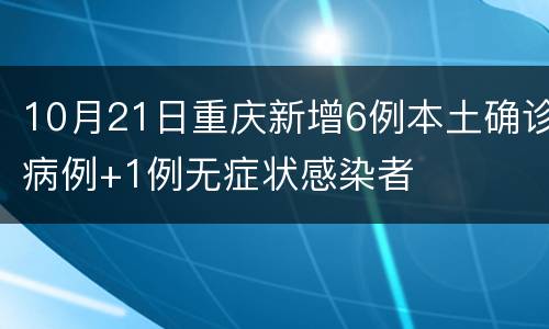 10月21日重庆新增6例本土确诊病例+1例无症状感染者