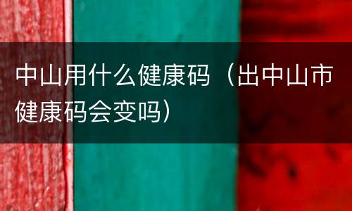 中山用什么健康码（出中山市健康码会变吗）
