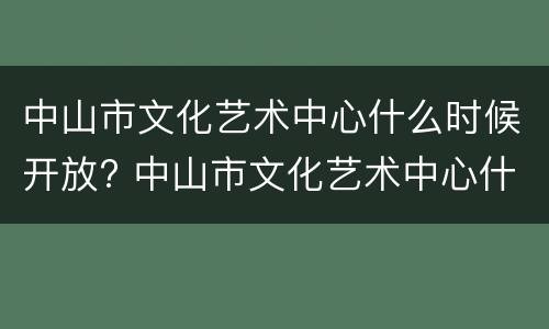 中山市文化艺术中心什么时候开放? 中山市文化艺术中心什么时候开放营业