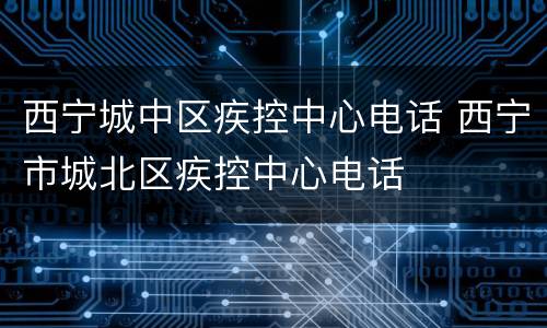 西宁城中区疾控中心电话 西宁市城北区疾控中心电话