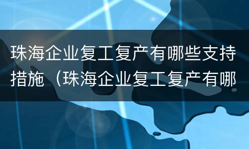 珠海企业复工复产有哪些支持措施（珠海企业复工复产有哪些支持措施呢）