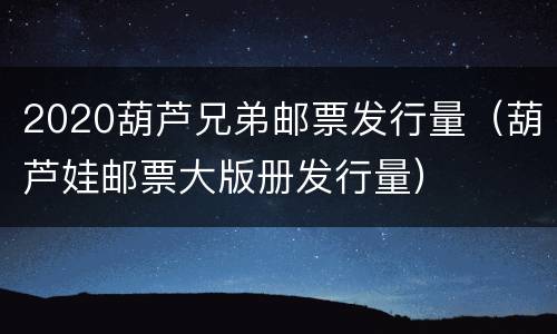 2020葫芦兄弟邮票发行量（葫芦娃邮票大版册发行量）