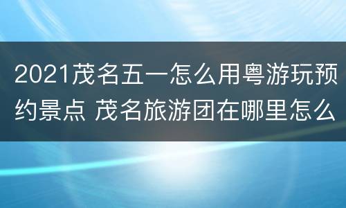 2021茂名五一怎么用粤游玩预约景点 茂名旅游团在哪里怎么报名