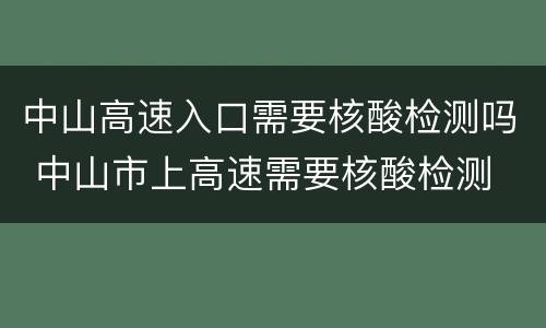 中山高速入口需要核酸检测吗 中山市上高速需要核酸检测