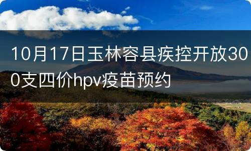10月17日玉林容县疾控开放300支四价hpv疫苗预约