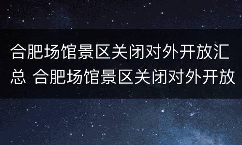 合肥场馆景区关闭对外开放汇总 合肥场馆景区关闭对外开放汇总通知