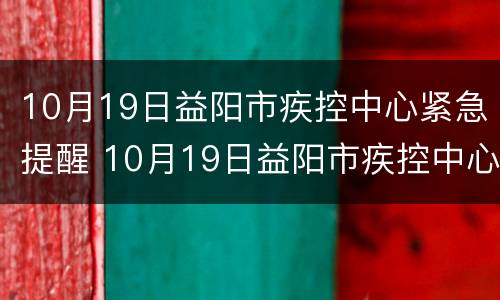 10月19日益阳市疾控中心紧急提醒 10月19日益阳市疾控中心紧急提醒公告