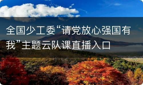 全国少工委“请党放心强国有我”主题云队课直播入口