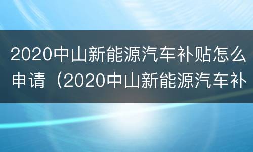 2020中山新能源汽车补贴怎么申请（2020中山新能源汽车补贴怎么申请领取）