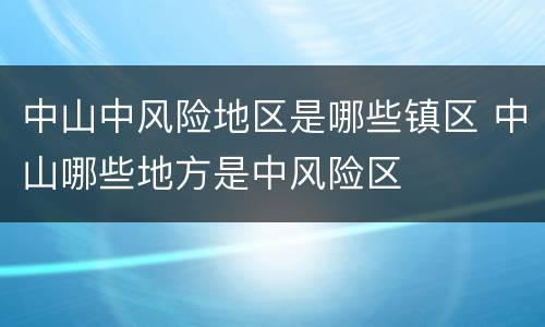 中山中风险地区是哪些镇区 中山哪些地方是中风险区