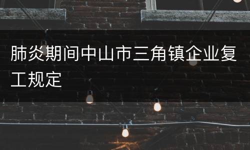 肺炎期间中山市三角镇企业复工规定